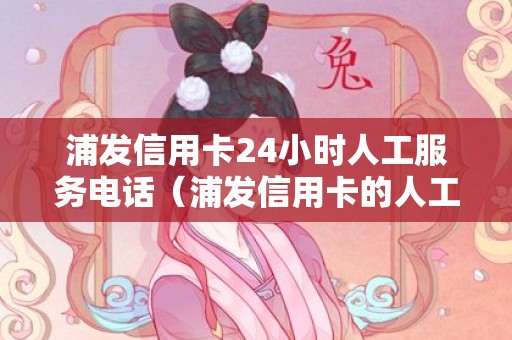 浦发信用卡24小时人工服务电话（浦发信用卡的人工客服电话是多少）