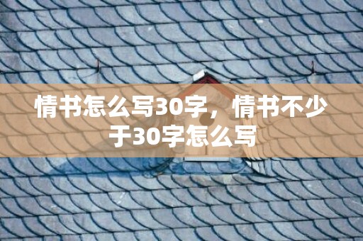 情书怎么写30字，情书不少于30字怎么写