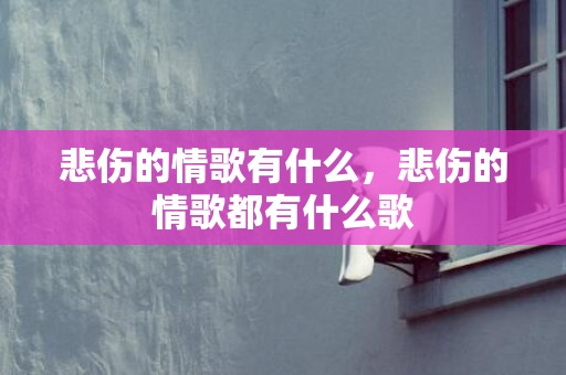 悲伤的情歌有什么，悲伤的情歌都有什么歌
