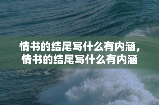 情书的结尾写什么有内涵，情书的结尾写什么有内涵