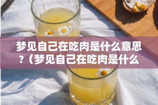 梦见自己在吃肉是什么意思?（梦见自己在吃肉是什么意思梦见自己吃肉是什么意思周公解...）