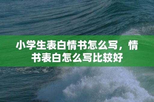 小学生表白情书怎么写，情书表白怎么写比较好