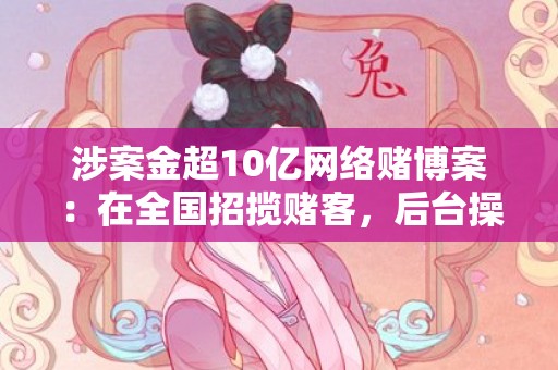 涉案金超10亿网络赌博案：在全国招揽赌客，后台操纵输赢概率