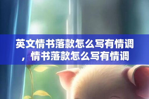 英文情书落款怎么写有情调，情书落款怎么写有情调
