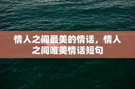情人之间最美的情话，情人之间唯美情话短句