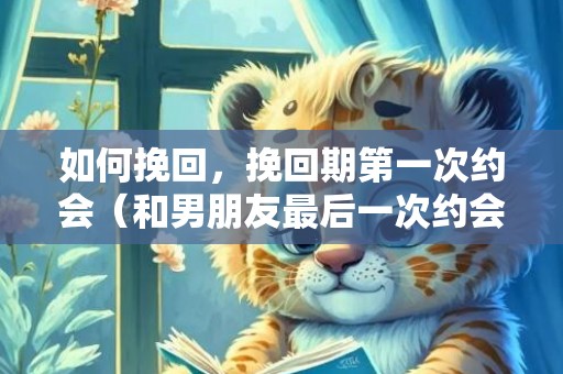 如何挽回，挽回期第一次约会（和男朋友最后一次约会）