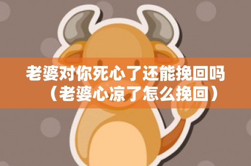 老婆对你死心了还能挽回吗（老婆心凉了怎么挽回）