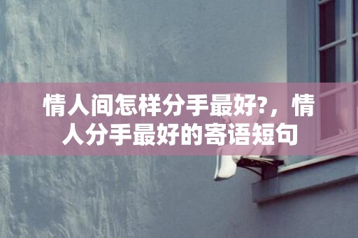 情人间怎样分手最好?，情人分手最好的寄语短句