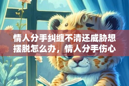情人分手纠缠不清还威胁想摆脱怎么办，情人分手伤心怎么安慰他
