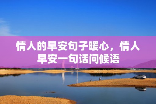 情人的早安句子暖心，情人早安一句话问候语