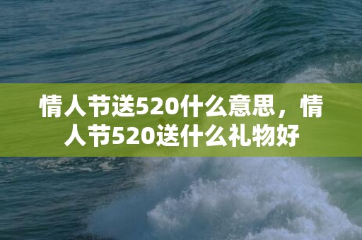 情人节送520什么意思，情人节520送什么礼物好