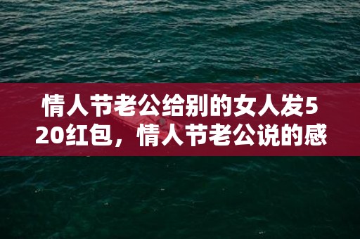 情人节老公给别的女人发520红包，情人节老公说的感激话
