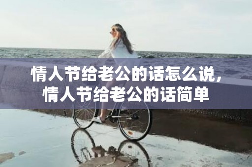 情人节给老公的话怎么说，情人节给老公的话简单