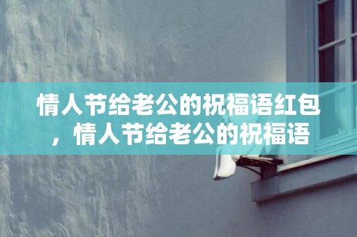 情人节给老公的祝福语红包，情人节给老公的祝福语
