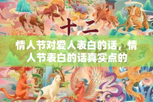 情人节对爱人表白的话，情人节表白的话真实点的