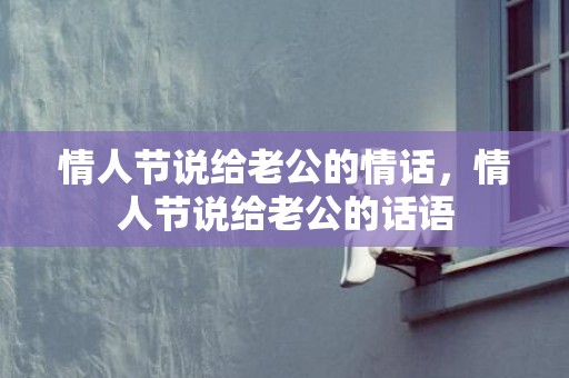 情人节说给老公的情话，情人节说给老公的话语