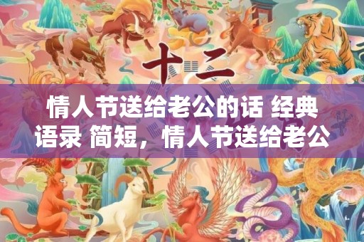 情人节送给老公的话 经典语录 简短，情人节送给老公的情话