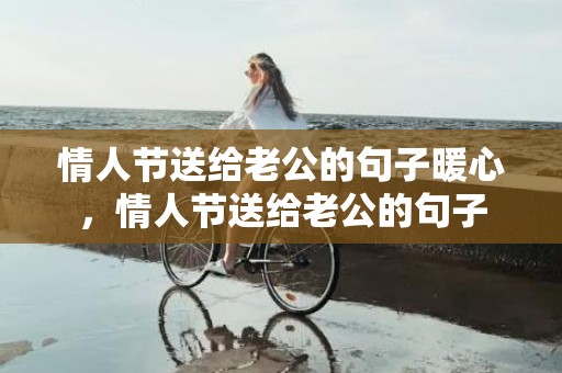 情人节送给老公的句子暖心，情人节送给老公的句子