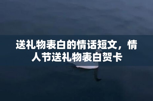 送礼物表白的情话短文，情人节送礼物表白贺卡