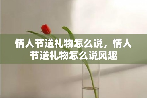 情人节送礼物怎么说，情人节送礼物怎么说风趣