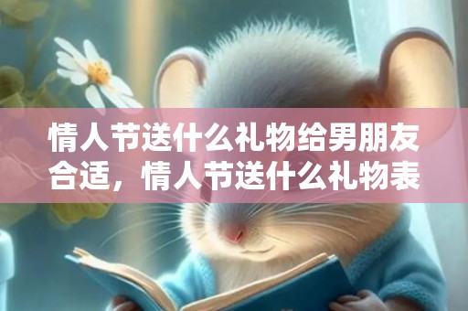 情人节送什么礼物给男朋友合适，情人节送什么礼物表白