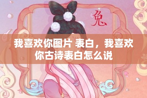 我喜欢你图片 表白，我喜欢你古诗表白怎么说