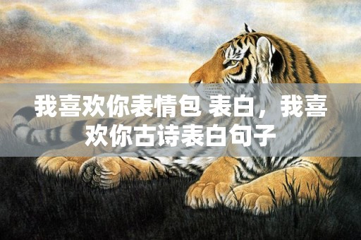 我喜欢你表情包 表白，我喜欢你古诗表白句子