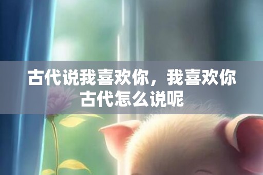 古代说我喜欢你，我喜欢你古代怎么说呢