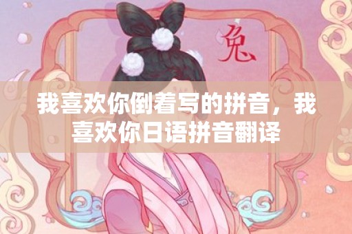 我喜欢你倒着写的拼音，我喜欢你日语拼音翻译