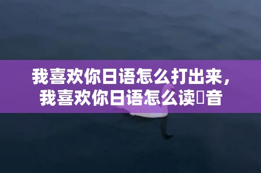 我喜欢你日语怎么打出来，我喜欢你日语怎么读稭音