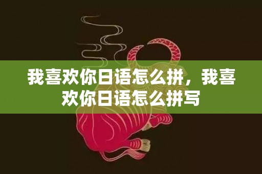 我喜欢你日语怎么拼，我喜欢你日语怎么拼写