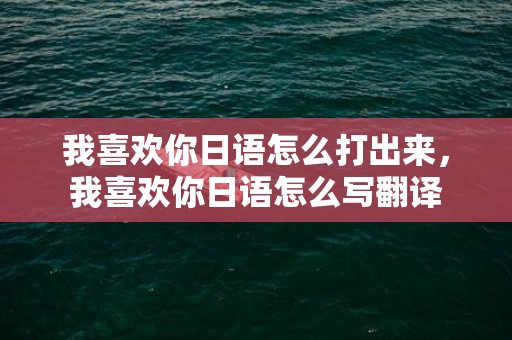 我喜欢你日语怎么打出来，我喜欢你日语怎么写翻译