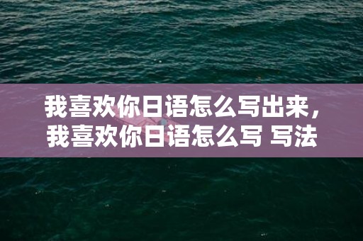 我喜欢你日语怎么写出来，我喜欢你日语怎么写 写法