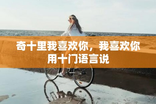 奇十里我喜欢你，我喜欢你用十门语言说