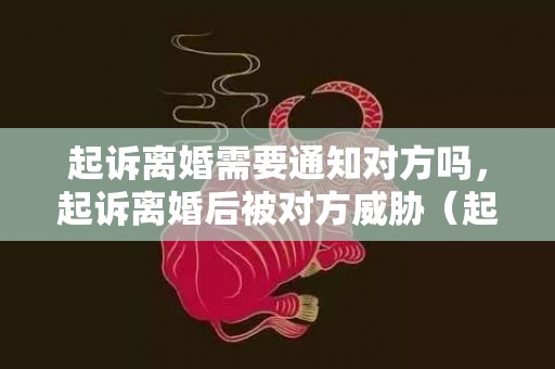 起诉离婚需要通知对方吗，起诉离婚后被对方威胁（起诉离婚后对方威胁法院可以直接判决离婚吗）