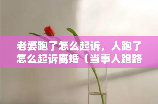 老婆跑了怎么起诉，人跑了怎么起诉离婚（当事人跑路了怎么起诉）