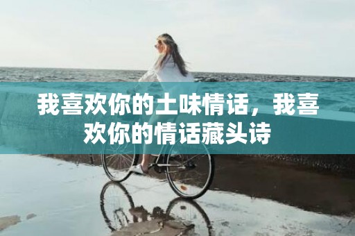 我喜欢你的土味情话，我喜欢你的情话藏头诗
