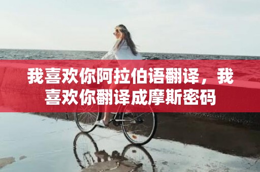 我喜欢你阿拉伯语翻译，我喜欢你翻译成摩斯密码