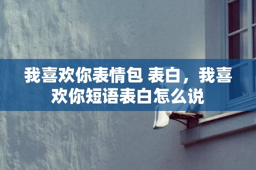 我喜欢你表情包 表白，我喜欢你短语表白怎么说