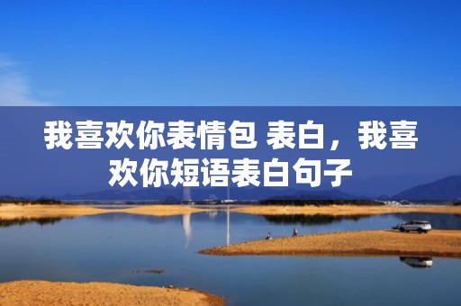 我喜欢你表情包 表白，我喜欢你短语表白句子