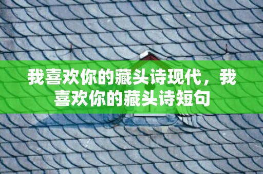 我喜欢你的藏头诗现代，我喜欢你的藏头诗短句