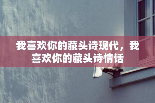 我喜欢你的藏头诗现代，我喜欢你的藏头诗情话