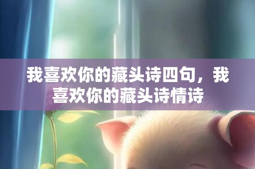 我喜欢你的藏头诗四句，我喜欢你的藏头诗情诗