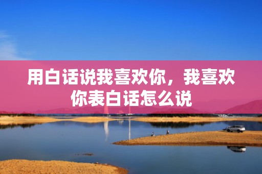 用白话说我喜欢你，我喜欢你表白话怎么说