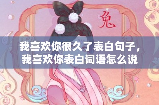 我喜欢你很久了表白句子，我喜欢你表白词语怎么说