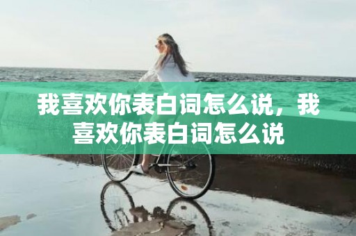 我喜欢你表白词怎么说，我喜欢你表白词怎么说