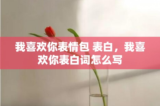 我喜欢你表情包 表白，我喜欢你表白词怎么写
