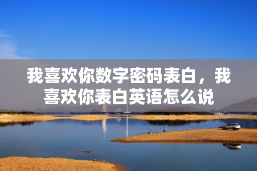 我喜欢你数字密码表白，我喜欢你表白英语怎么说