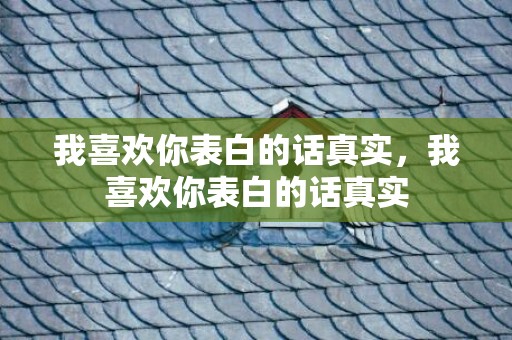 我喜欢你表白的话真实，我喜欢你表白的话真实