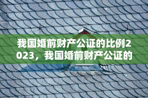 我国婚前财产公证的比例2023，我国婚前财产公证的现状